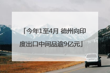 今年1至4月 德州向印度出口中间品逾9亿元