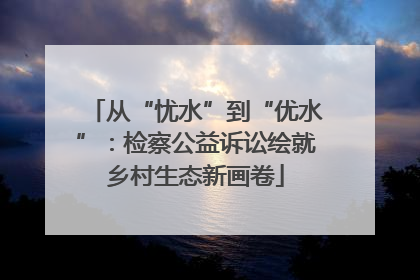 从“忧水”到“优水”：检察公益诉讼绘就乡村生态新画卷