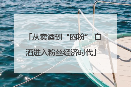 从卖酒到“圈粉” 白酒进入粉丝经济时代