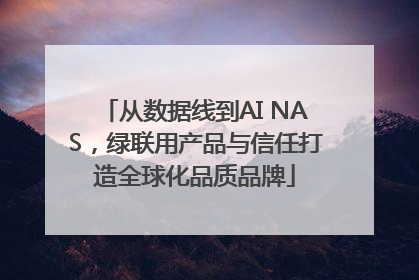 从数据线到AI NAS，绿联用产品与信任打造全球化品质品牌