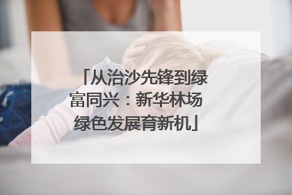 从治沙先锋到绿富同兴：新华林场绿色发展育新机