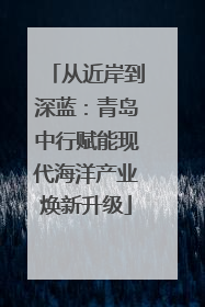 从近岸到深蓝：青岛中行赋能现代海洋产业焕新升级