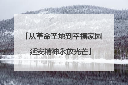 从革命圣地到幸福家园 延安精神永放光芒