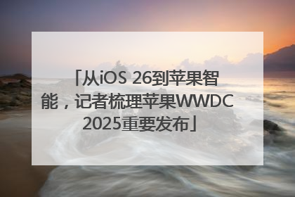 从iOS 26到苹果智能，记者梳理苹果WWDC 2025重要发布