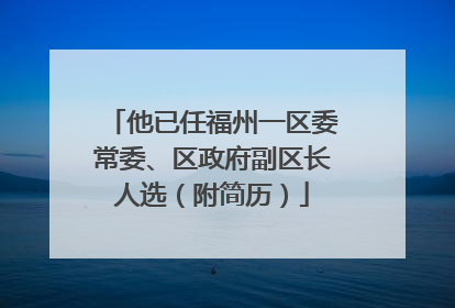 他已任福州一区委常委、区政府副区长人选（附简历）