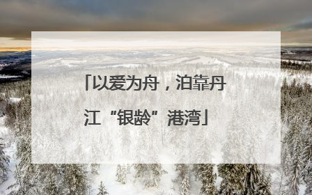 以爱为舟，泊靠丹江“银龄”港湾