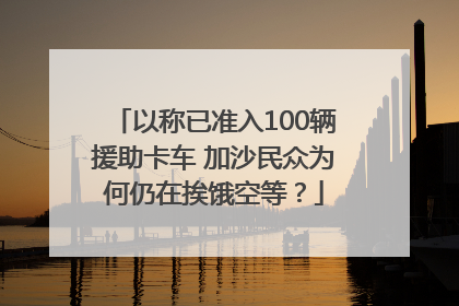 以称已准入100辆援助卡车 加沙民众为何仍在挨饿空等？