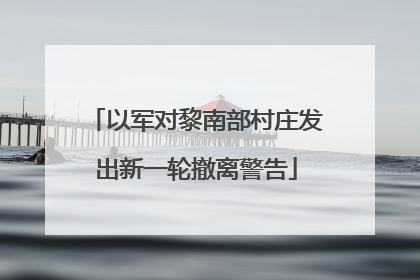 以军对黎南部村庄发出新一轮撤离警告