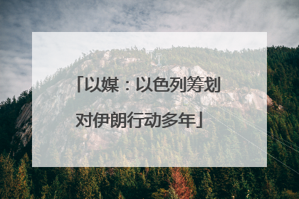 以媒：以色列筹划对伊朗行动多年