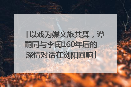 以戏为媒文旅共舞，谭嗣同与李闰160年后的深情对话在浏阳回响