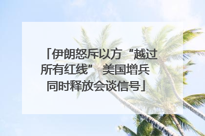 伊朗怒斥以方“越过所有红线” 美国增兵同时释放会谈信号