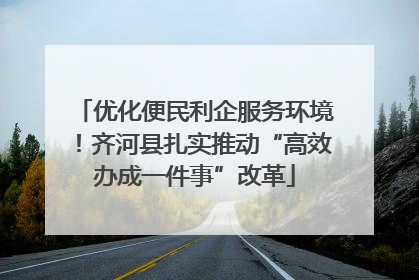 优化便民利企服务环境！齐河县扎实推动“高效办成一件事”改革