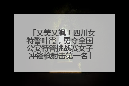 又美又飒！四川女特警叶霞，勇夺全国公安特警挑战赛女子冲锋枪射击第一名