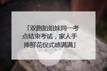 双胞胎姐妹同一考点结束考试，家人手捧鲜花仪式感满满