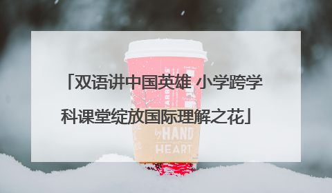 双语讲中国英雄 小学跨学科课堂绽放国际理解之花