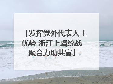 发挥党外代表人士优势 浙江上虞统战聚合力助共富
