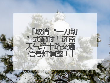取消“一刀切”式配时！济南天气经十路交通信号灯调整！