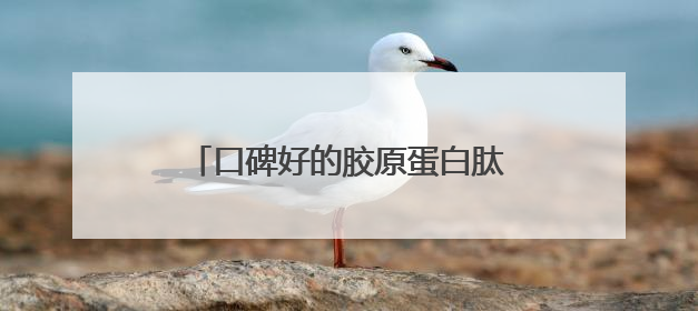 口碑好的胶原蛋白肽？正宗胶原蛋白推荐