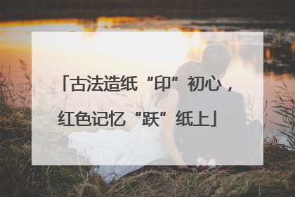 古法造纸“印”初心，红色记忆“跃”纸上
