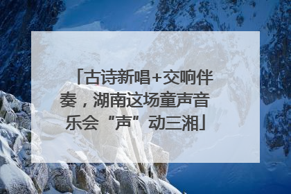 古诗新唱+交响伴奏，湖南这场童声音乐会“声”动三湘