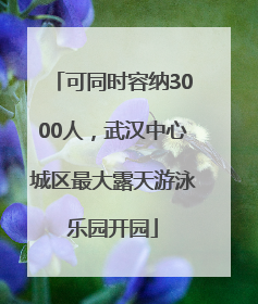 可同时容纳3000人，武汉中心城区最大露天游泳乐园开园