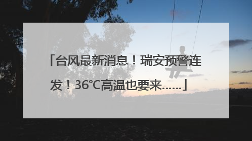 台风最新消息！瑞安预警连发！36℃高温也要来……