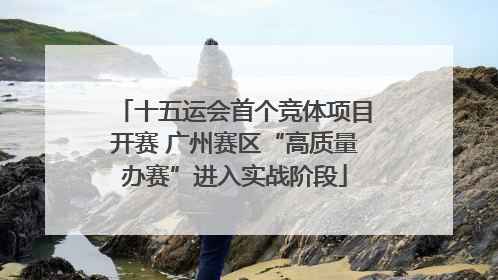 十五运会首个竞体项目开赛 广州赛区“高质量办赛”进入实战阶段