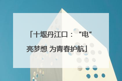 十堰丹江口：“电”亮梦想 为青春护航