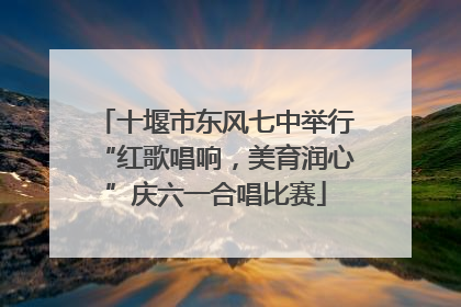 十堰市东风七中举行“红歌唱响，美育润心”庆六一合唱比赛