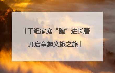 千组家庭“跑”进长春 开启童趣文旅之旅