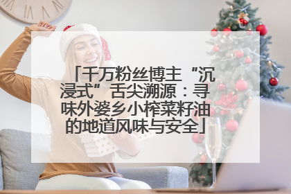 千万粉丝博主“沉浸式”舌尖溯源：寻味外婆乡小榨菜籽油的地道风味与安全