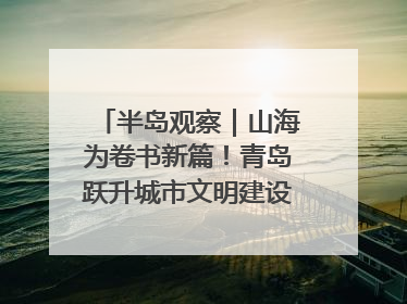 半岛观察｜山海为卷书新篇！青岛跃升城市文明建设“新航线”