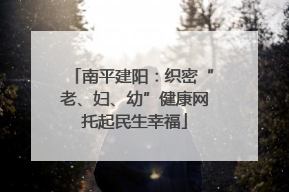 南平建阳：织密“老、妇、幼”健康网托起民生幸福