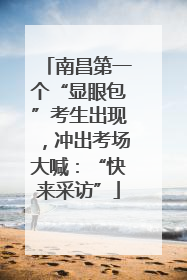 南昌第一个“显眼包”考生出现，冲出考场大喊：“快来采访”