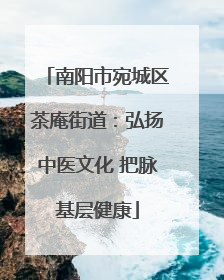 南阳市宛城区茶庵街道：弘扬中医文化 把脉基层健康