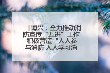 博兴：全力推动消防宣传“五进”工作 积极营造“人人参与消防 人人学习消防”的良好氛围