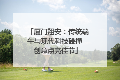 厦门翔安：传统端午与现代科技碰撞 创意点亮佳节