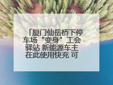 厦门仙岳桥下停车场“变身”工会驿站 新能源车主在此使用快充 可免费停车2小时