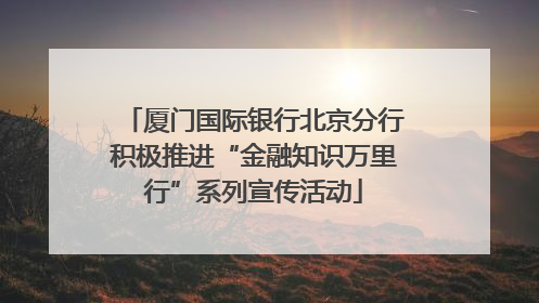 厦门国际银行北京分行积极推进“金融知识万里行”系列宣传活动
