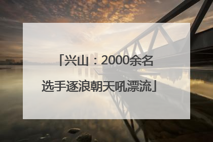 兴山：2000余名选手逐浪朝天吼漂流