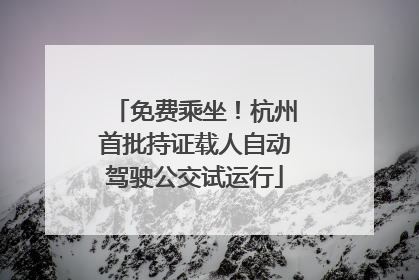 免费乘坐！杭州首批持证载人自动驾驶公交试运行