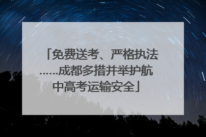 免费送考、严格执法……成都多措并举护航中高考运输安全
