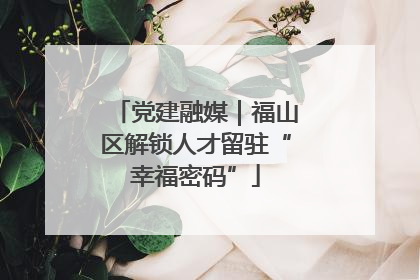 党建融媒｜福山区解锁人才留驻“幸福密码”