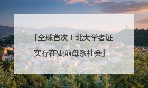 全球首次！北大学者证实存在史前母系社会