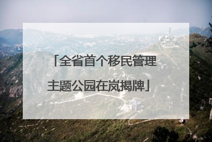 全省首个移民管理主题公园在岚揭牌