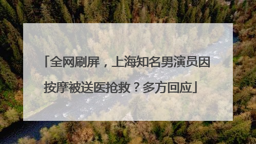 全网刷屏，上海知名男演员因按摩被送医抢救？多方回应
