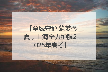 全城守护 筑梦今夏，上海全力护航2025年高考