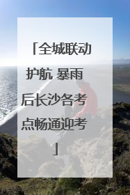 全城联动护航 暴雨后长沙各考点畅通迎考