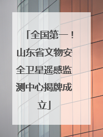 全国第一！山东省文物安全卫星遥感监测中心揭牌成立