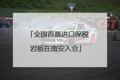 全国首票进口保税岩板在南安入仓